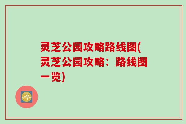 灵芝公园攻略路线图(灵芝公园攻略：路线图一览)