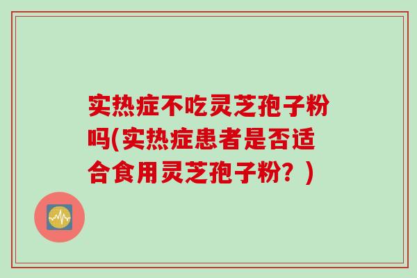实热症不吃灵芝孢子粉吗(实热症患者是否适合食用灵芝孢子粉？)