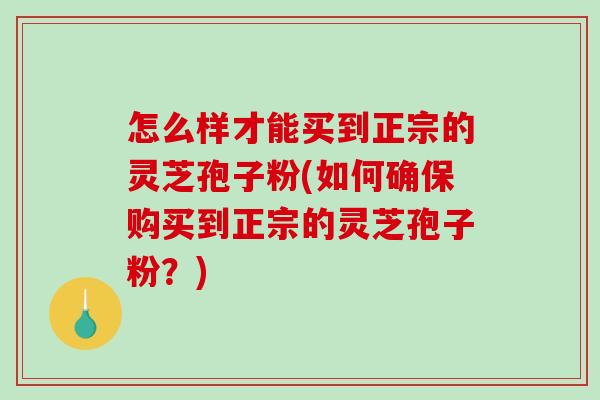 怎么样才能买到正宗的灵芝孢子粉(如何确保购买到正宗的灵芝孢子粉？)
