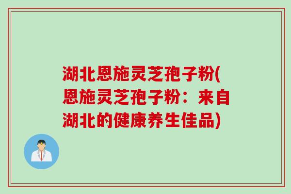 湖北恩施灵芝孢子粉(恩施灵芝孢子粉：来自湖北的健康养生佳品)