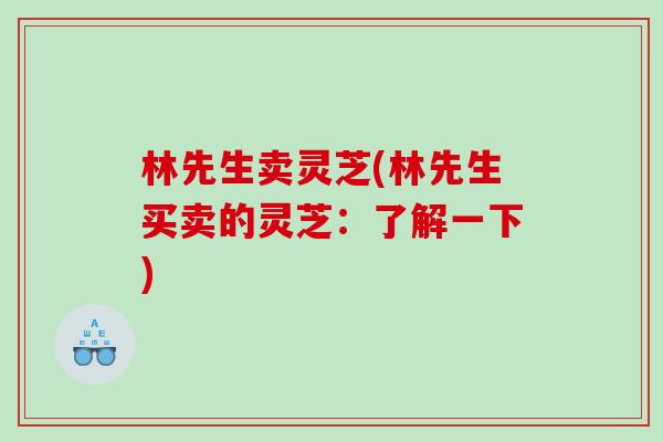 林先生卖灵芝(林先生买卖的灵芝：了解一下)