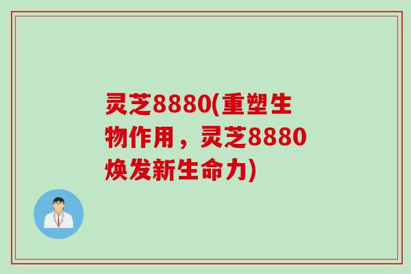 灵芝8880(重塑生物作用，灵芝8880焕发新生命力)