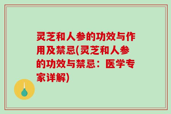 灵芝和人参的功效与作用及禁忌(灵芝和人参的功效与禁忌：医学专家详解)