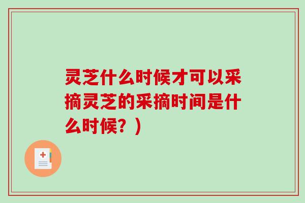 灵芝什么时候才可以采摘灵芝的采摘时间是什么时候？)