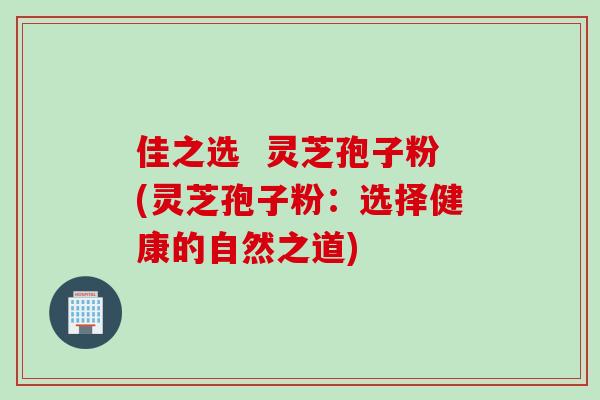 佳之选  灵芝孢子粉(灵芝孢子粉：选择健康的自然之道)