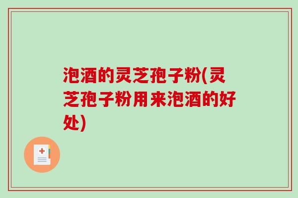 泡酒的灵芝孢子粉(灵芝孢子粉用来泡酒的好处)