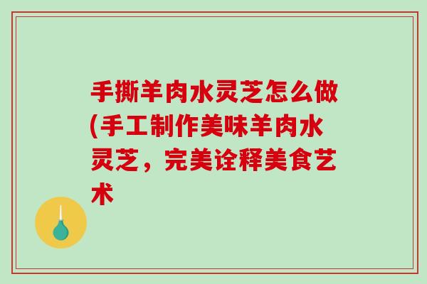 手撕羊肉水灵芝怎么做(手工制作美味羊肉水灵芝，完美诠释美食艺术