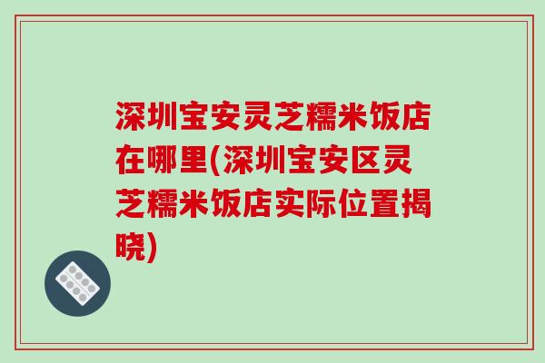 深圳宝安灵芝糯米饭店在哪里(深圳宝安区灵芝糯米饭店实际位置揭晓)