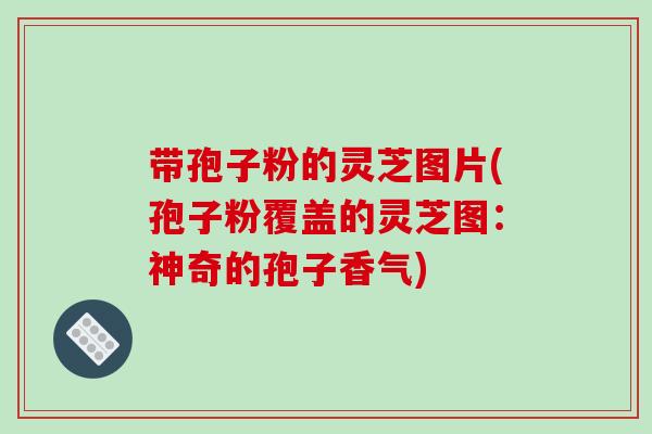 带孢子粉的灵芝图片(孢子粉覆盖的灵芝图：神奇的孢子香气)