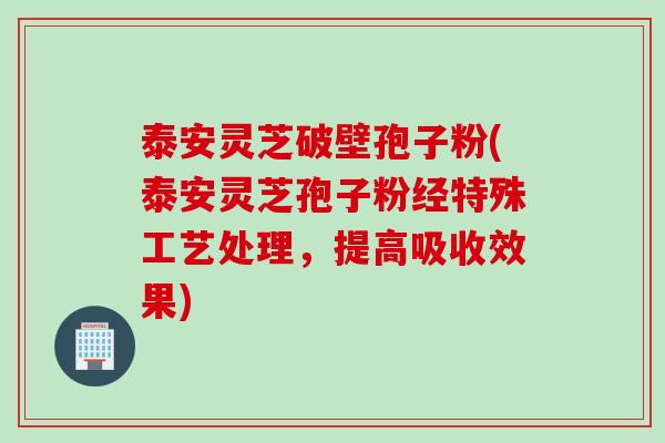 泰安灵芝破壁孢子粉(泰安灵芝孢子粉经特殊工艺处理，提高吸收效果)