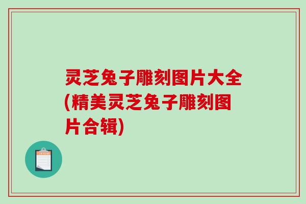 灵芝兔子雕刻图片大全(精美灵芝兔子雕刻图片合辑)