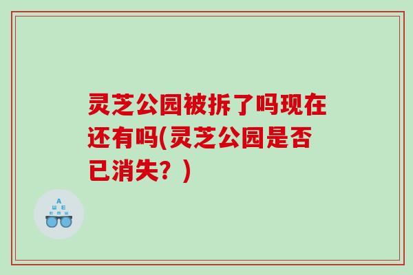 灵芝公园被拆了吗现在还有吗(灵芝公园是否已消失?) 灵芝公园被拆了吗现在还有吗(灵芝公园是否已消失?)