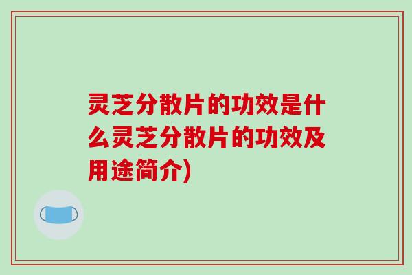 灵芝分散片的功效是什么灵芝分散片的功效及用途简介)
