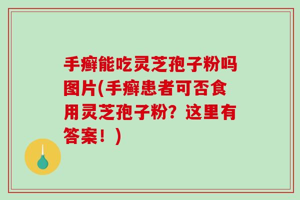 手癣能吃灵芝孢子粉吗图片(手癣患者可否食用灵芝孢子粉？这里有答案！)