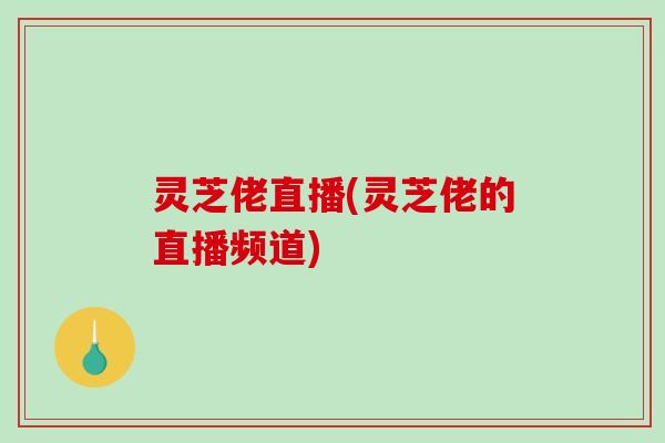 灵芝佬直播(灵芝佬的直播频道)
