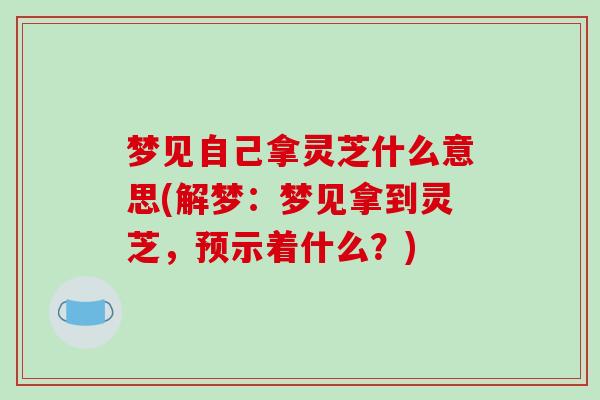 梦见自己拿灵芝什么意思(解梦：梦见拿到灵芝，预示着什么？)