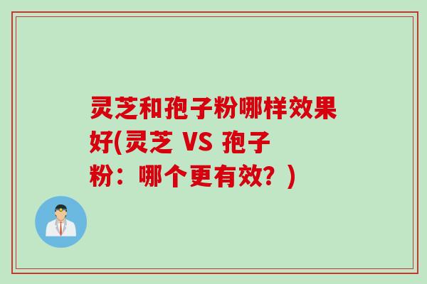 灵芝和孢子粉哪样效果好(灵芝 VS 孢子粉：哪个更有效？)