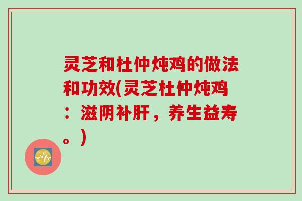 灵芝和杜仲炖鸡的做法和功效(灵芝杜仲炖鸡：滋阴补肝，养生益寿。)