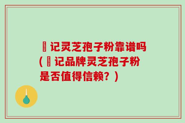 哖记灵芝孢子粉靠谱吗(哖记品牌灵芝孢子粉是否值得信赖？)