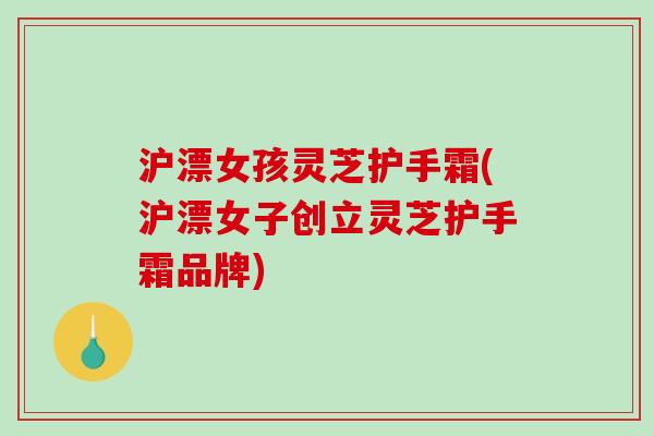 沪漂女孩灵芝护手霜(沪漂女子创立灵芝护手霜品牌)