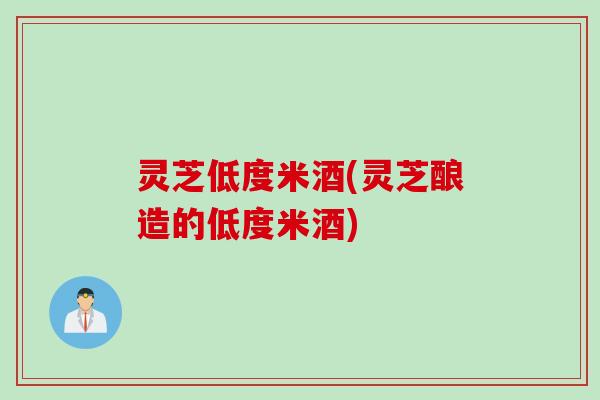 灵芝低度米酒(灵芝酿造的低度米酒)