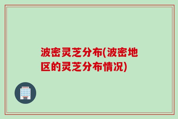 波密灵芝分布(波密地区的灵芝分布情况)