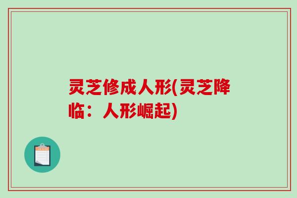 灵芝修成人形(灵芝降临：人形崛起)