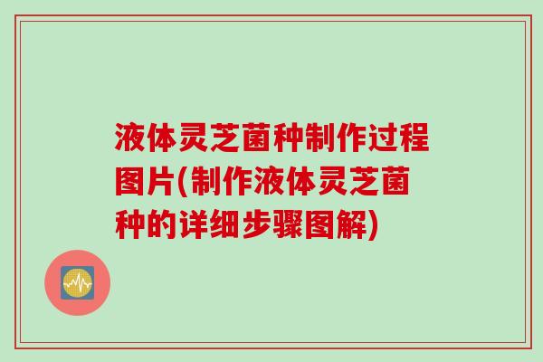 液体灵芝菌种制作过程图片(制作液体灵芝菌种的详细步骤图解)