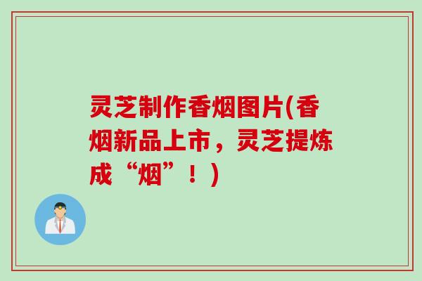 灵芝制作香烟图片(香烟新品上市，灵芝提炼成“烟”！)