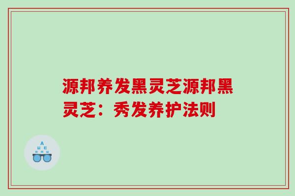 源邦养发黑灵芝源邦黑灵芝：秀发养护法则
