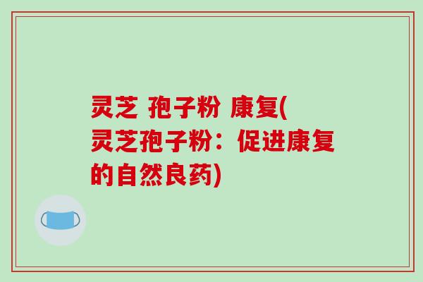 灵芝 孢子粉 康复(灵芝孢子粉：促进康复的自然良药)