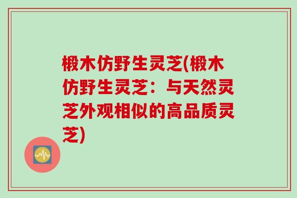椴木仿野生灵芝(椴木仿野生灵芝：与天然灵芝外观相似的高品质灵芝)