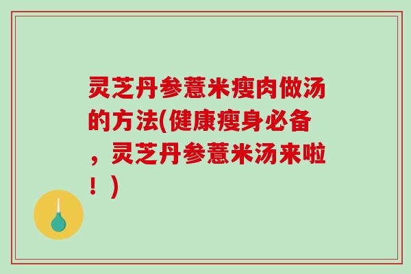 灵芝丹参薏米瘦肉做汤的方法(健康瘦身必备，灵芝丹参薏米汤来啦！)