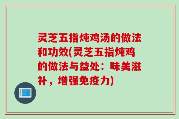 灵芝五指炖鸡汤的做法和功效(灵芝五指炖鸡的做法与益处：味美滋补，增强免疫力)