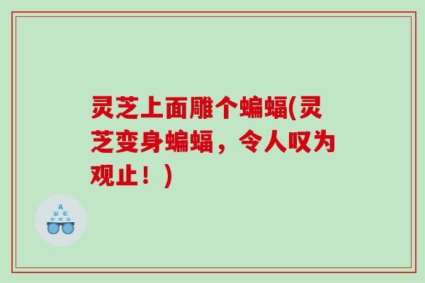 灵芝上面雕个蝙蝠(灵芝变身蝙蝠，令人叹为观止！)