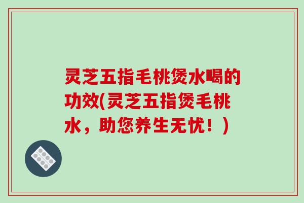 灵芝五指毛桃煲水喝的功效(灵芝五指煲毛桃水，助您养生无忧！)
