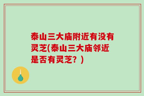 泰山三大庙附近有没有灵芝(泰山三大庙邻近是否有灵芝？)