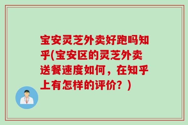 宝安灵芝外卖好跑吗知乎(宝安区的灵芝外卖送餐速度如何，在知乎上有怎样的评价？)