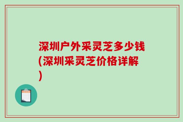 深圳户外采灵芝多少钱(深圳采灵芝价格详解)