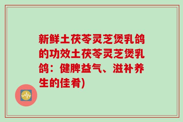 新鲜土茯苓灵芝煲乳鸽的功效土茯苓灵芝煲乳鸽：健脾益气、滋补养生的佳肴)