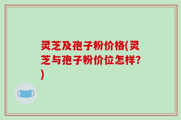 灵芝及孢子粉价格(灵芝与孢子粉价位怎样？)