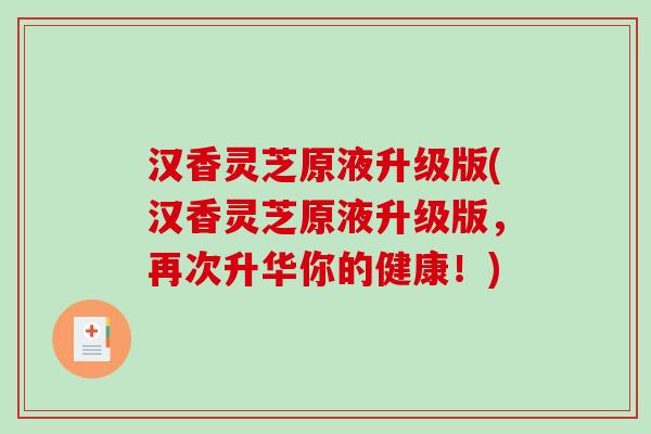 汉香灵芝原液升级版(汉香灵芝原液升级版，再次升华你的健康！)