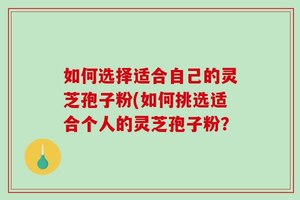 如何选择适合自己的灵芝孢子粉(如何挑选适合个人的灵芝孢子粉？