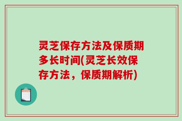 灵芝保存方法及保质期多长时间(灵芝长效保存方法，保质期解析)