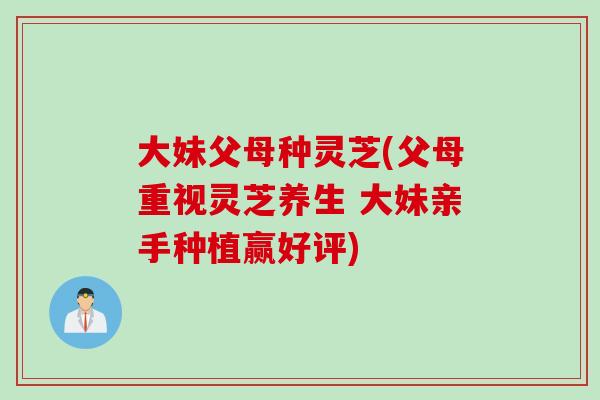 大妹父母种灵芝(父母重视灵芝养生 大妹亲手种植赢好评)