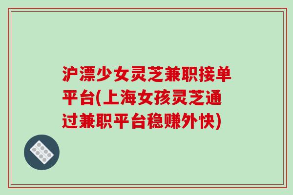 沪漂少女灵芝兼职接单平台(上海女孩灵芝通过兼职平台稳赚外快)