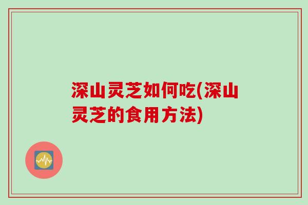 深山灵芝如何吃(深山灵芝的食用方法)