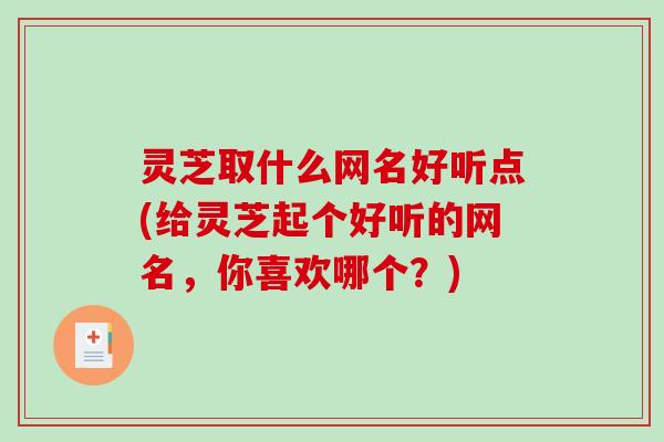 灵芝取什么网名好听点(给灵芝起个好听的网名，你喜欢哪个？)