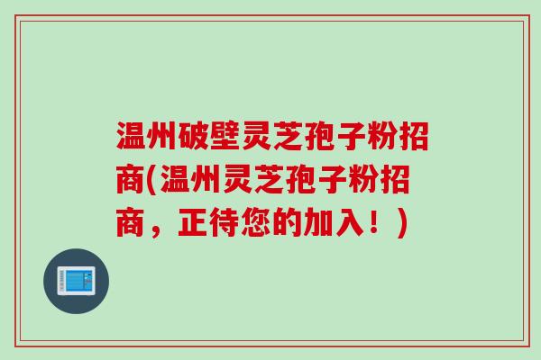 温州破壁灵芝孢子粉招商(温州灵芝孢子粉招商，正待您的加入！)