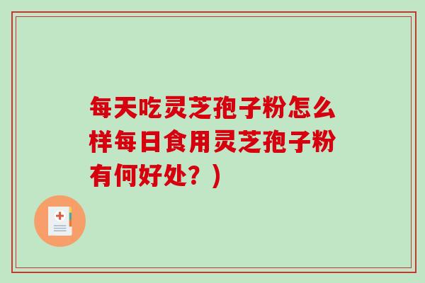 每天吃灵芝孢子粉怎么样每日食用灵芝孢子粉有何好处？)